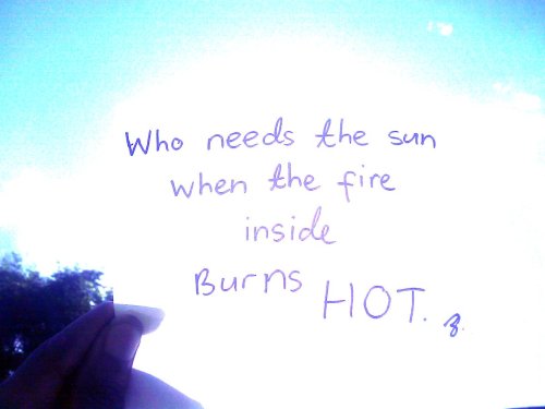 who needs the sun when the fire inside burns hot